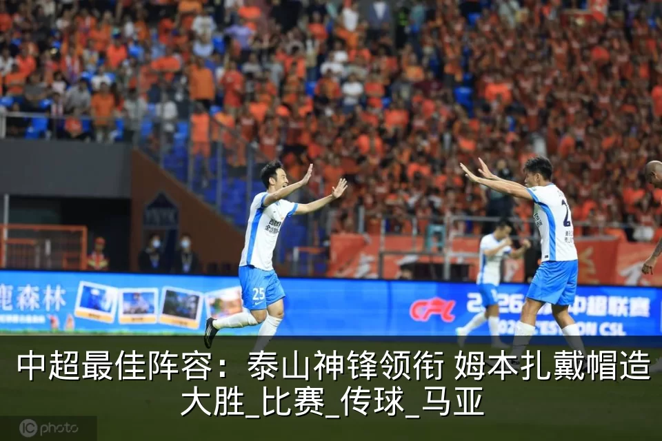 中超最佳阵容：泰山神锋领衔 姆本扎戴帽造大胜_比赛_传球_马亚