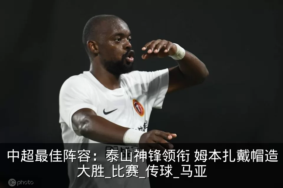 中超最佳阵容：泰山神锋领衔 姆本扎戴帽造大胜_比赛_传球_马亚